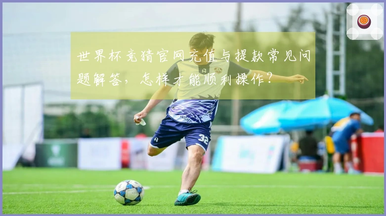 世界杯竞猜官网充值与提款常见问题解答，怎样才能顺利操作？