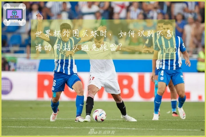 世界杯外围买球时，如何识别不靠谱的网站以避免踩雷？