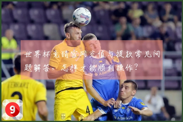 世界杯竞猜官网充值与提款常见问题解答，怎样才能顺利操作？