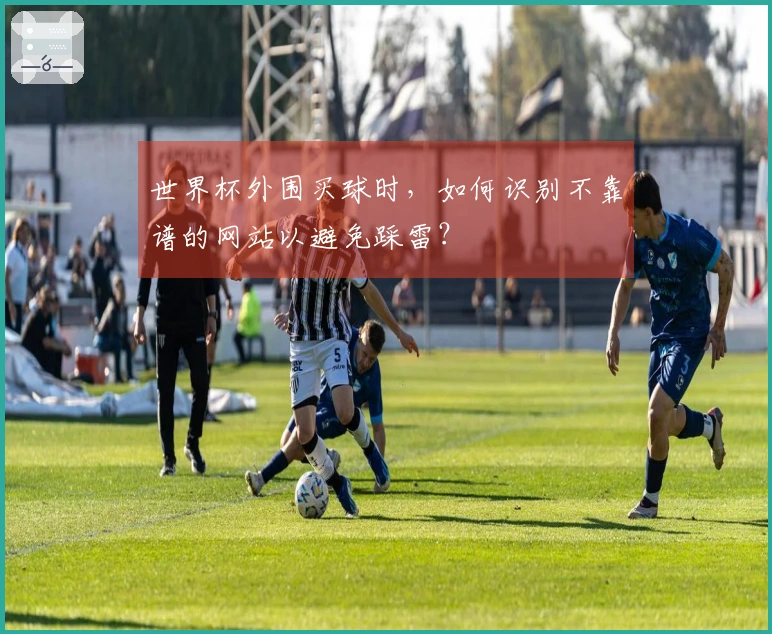 世界杯外围买球时，如何识别不靠谱的网站以避免踩雷？